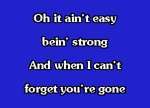 Oh it ain't easy
bein' strong

And when Ican't

forget you're gone