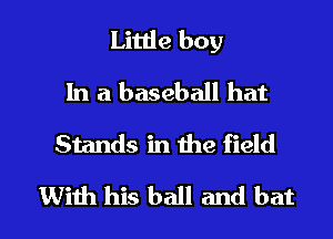 Little boy
In a baseball hat
Stands in the field

With his ball and bat l