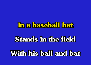 In a baseball hat
Stands in the field

With his ball and bat l