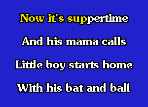Now it's suppertime
And his mama calls
Little boy starts home

With his bat and ball