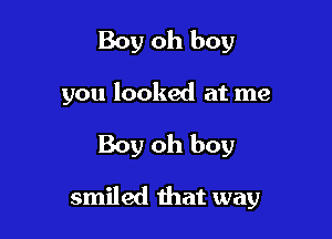 Boy oh boy
you looked at me

Boy oh boy

smiled that way