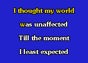 I thought my world
was unaffected

Till the moment

1 least expected I