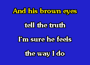 And his brown eyes
tell the truih

I'm sure he feels

the way I do