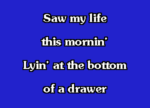 Saw my life

this momin'

Lyin' at the bottom

of a drawer