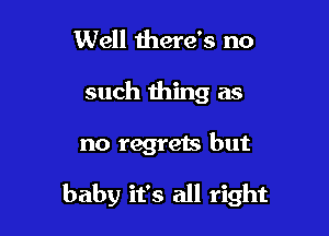 Well there's no

such thing as

no regrets but

baby it's all right