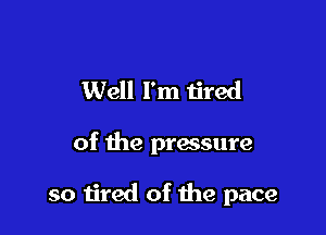 Well I'm tired

of the pressure

so tired of the pace