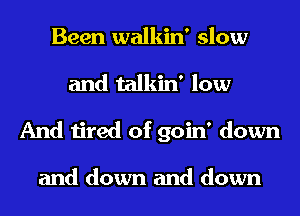 Been walkin' slow
and talkin' low
And tired of goin' down

and down and down