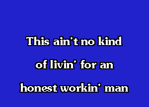 This ain't no kind
of livin' for an

honest workin' man