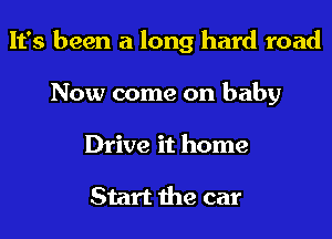 It's been a long hard road
Now come on baby
Drive it home

Start the car