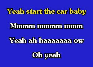 Yeah start the car baby
Mmmm mmm mmm

Yeah ah haaaaaaa ow

Oh yeah