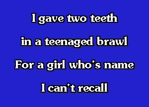 I gave two teeth
in a teenaged brawl

For a girl who's name

I can't recall I