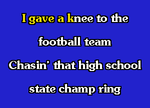 I gave a knee to the

football team
Chasin' that high school

state champ ring