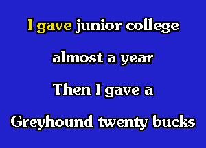 I gave junior college
almost a year
Then I gave a

Greyhound twenty bucks
