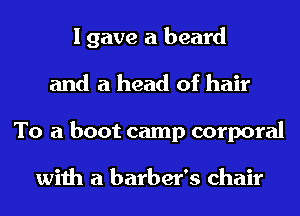I gave a beard
and a head of hair
To a boot camp corporal

with a barber's chair