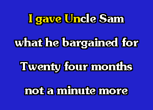 I gave Uncle Sam
what he bargained for
Twenty four months

not a minute more