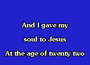 And lgave my

soul to Jesus

At the age of twenty two