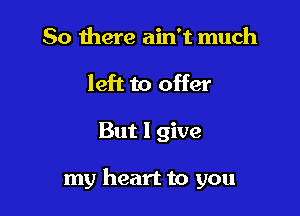 So there ain't much
left to offer

But I give

my heart to you