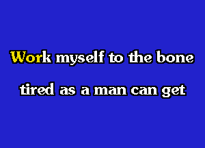 Work myself to the bone

tired as a man can get