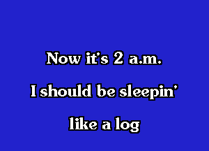 Now it's 2 a.m.

I should be sleepin'

like a log
