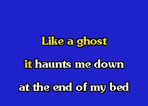 Like a ghost

it haunts me down

at me end of my bed