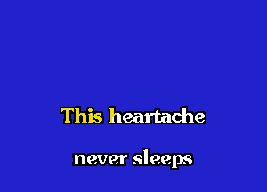This heartache

never sleeps