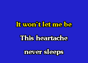 It won't let me be

This heartache

never sleeps