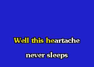 Well this heartache

never sleeps