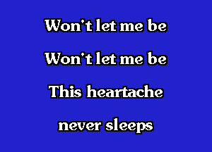 Won't let me be
Won't let me be

This heartache

never sleeps