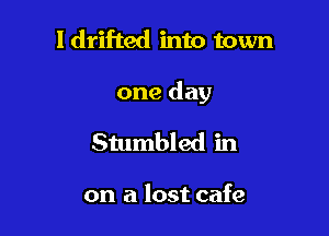 l drifted into town

one day

Stumbled in

on a lost cafe