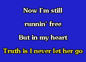 Now I'm still
runnin' free
But in my heart

Truth is I never let her go
