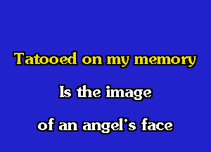 Tatooed on my memory

Is the image

of an angel's face