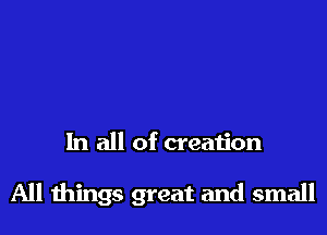 In all of creation

All wings great and small