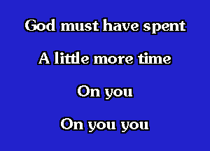 God must have spent

A little more time
On you

On you you