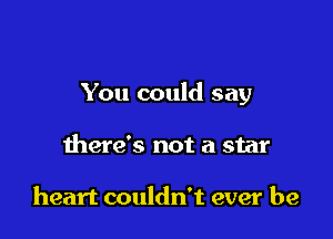 You could say

there's not a star

heart couldn't ever be