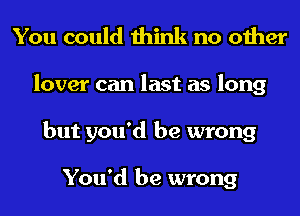 You could think no other
lover can last as long
but you'd be wrong

You'd be wrong