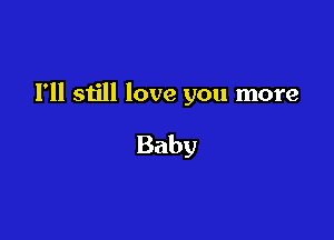 I'll still love you more

Baby