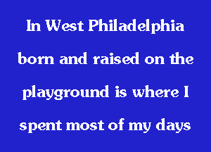 In West Philadelphia
born and raised on the
playground is where I

spent most of my days