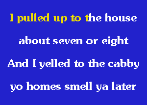 I pulled up to the house

about seven or eight
And I yelled to the cabby

yo homes smell ya later