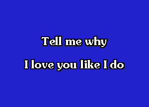 Tell me why

I love you like I do