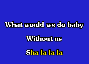 What would we do baby

Without us

Sha la la la