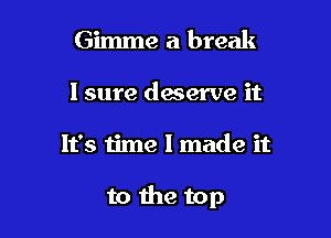 Gimme a break
I sure deserve it

It's time I made it

to the top