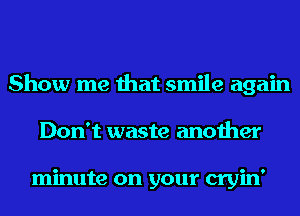 Show me that smile again
Don't waste another

minute on your cryin'