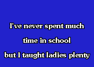 I've never spent much
time in school

but I taught ladies plenty