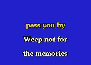 pass you by

Weep not for

the memories