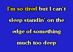 I'm so tired but I can't
sleep standin' on the
edge of something

much too deep