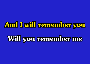 And I will remember you

Will you remember me