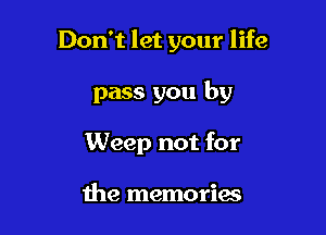 Don't let your life

pass you by
Weep not for

the memories
