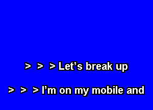 LePs break up

i? Pm on my mobile and