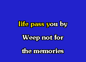 life pass you by

Weep not for

the memories
