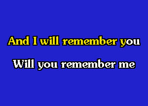 And I will remember you

Will you remember me